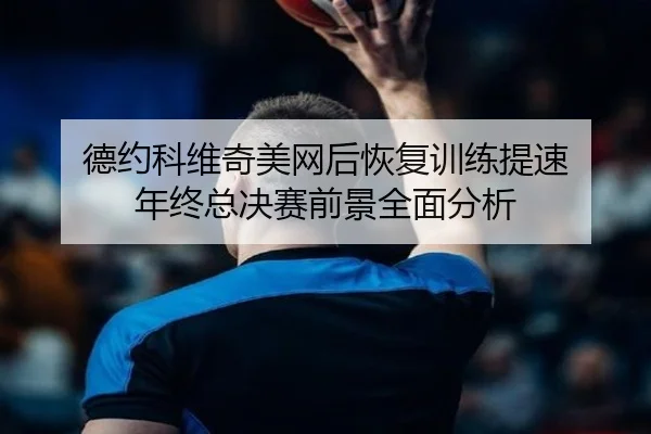 德约科维奇美网后恢复训练提速 年终总决赛前景全面分析 - Bsports